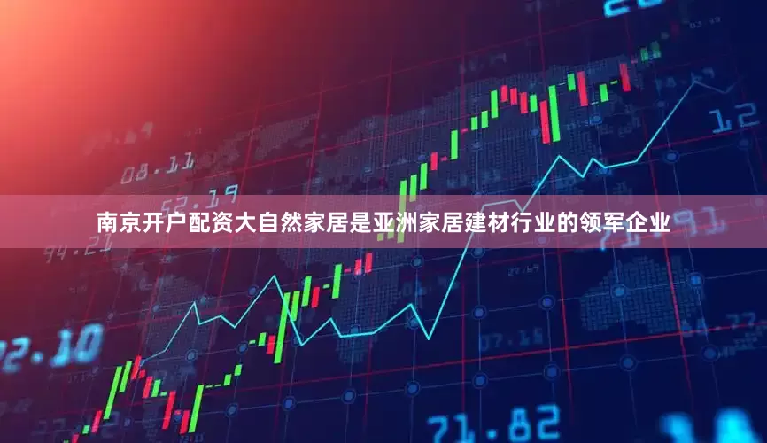 南京开户配资大自然家居是亚洲家居建材行业的领军企业