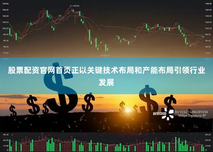 股票配资官网首页正以关键技术布局和产能布局引领行业发展