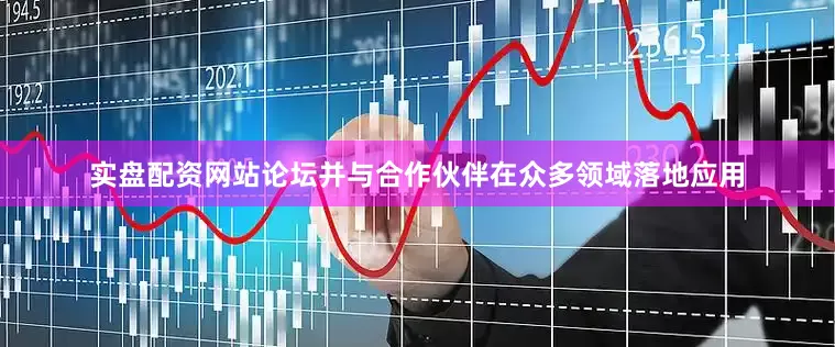 实盘配资网站论坛并与合作伙伴在众多领域落地应用