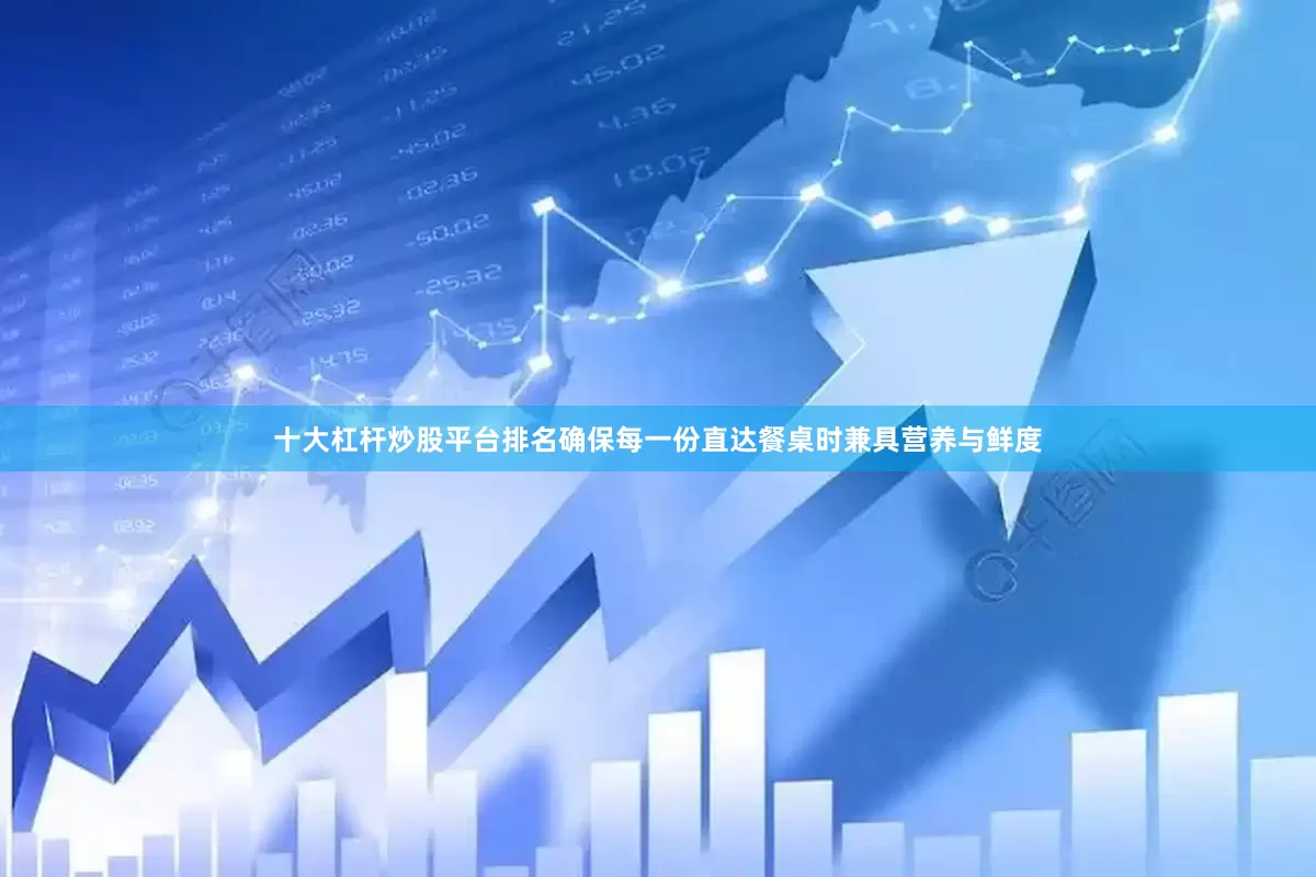 十大杠杆炒股平台排名确保每一份直达餐桌时兼具营养与鲜度