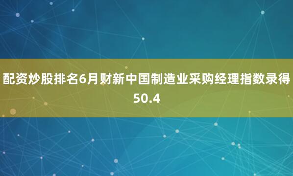 配资炒股排名6月财新中国制造业采购经理指数录得50.4