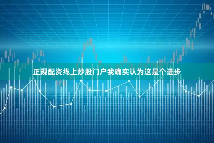 正规配资线上炒股门户我确实认为这是个进步