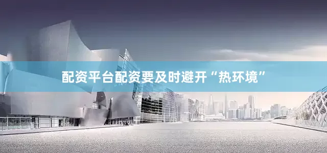 配资平台配资要及时避开“热环境”