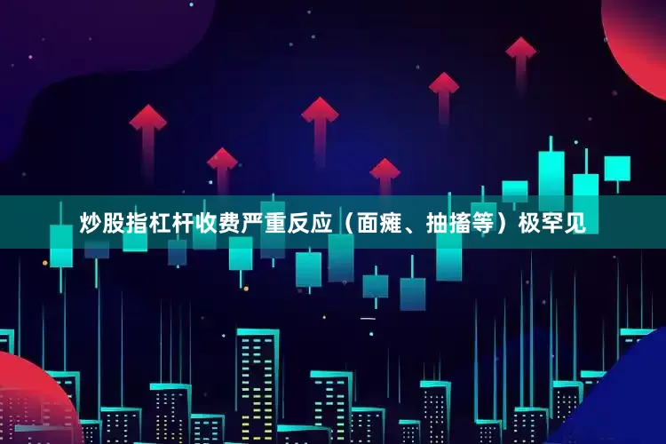 炒股指杠杆收费严重反应（面瘫、抽搐等）极罕见