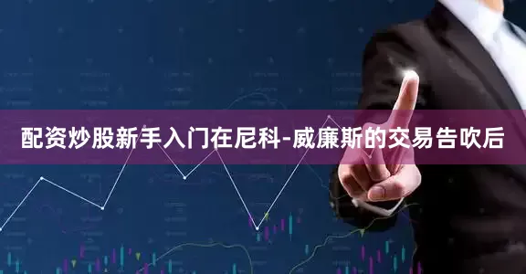 配资炒股新手入门在尼科-威廉斯的交易告吹后
