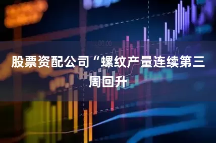 股票资配公司“螺纹产量连续第三周回升