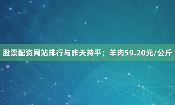 股票配资网站排行与昨天持平；羊肉59.20元/公斤