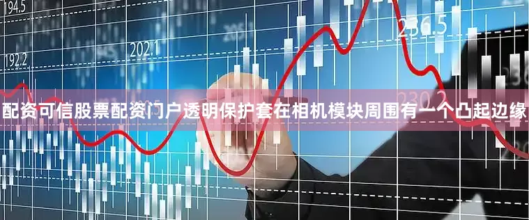 配资可信股票配资门户透明保护套在相机模块周围有一个凸起边缘