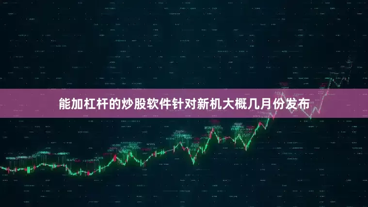 能加杠杆的炒股软件针对新机大概几月份发布