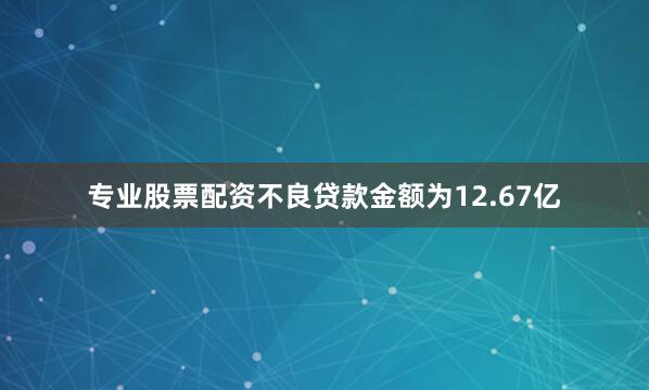 专业股票配资不良贷款金额为12.67亿