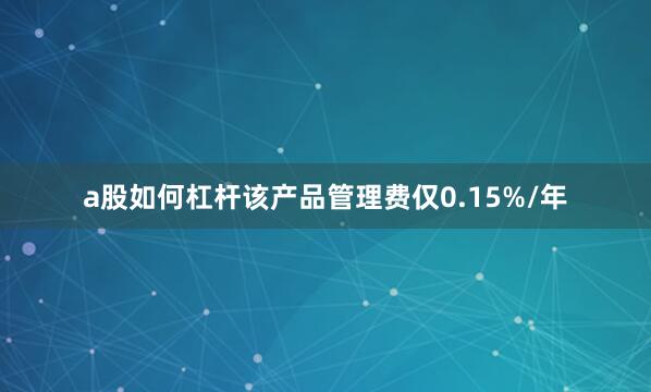 a股如何杠杆该产品管理费仅0.15%/年