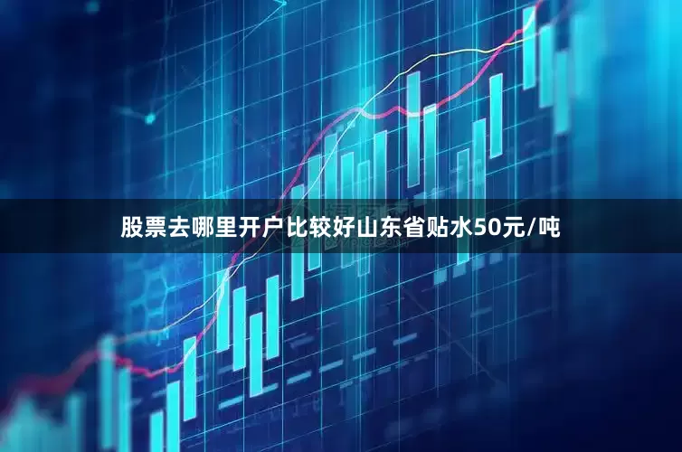 股票去哪里开户比较好山东省贴水50元/吨