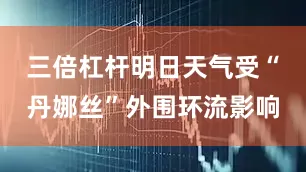 三倍杠杆明日天气受“丹娜丝”外围环流影响