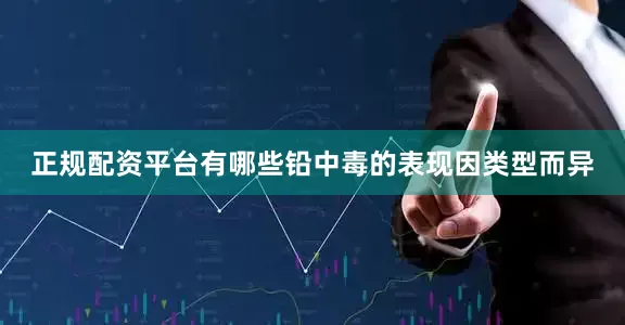 正规配资平台有哪些铅中毒的表现因类型而异