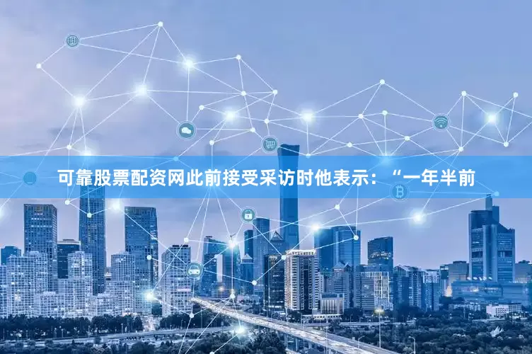 可靠股票配资网此前接受采访时他表示：“一年半前