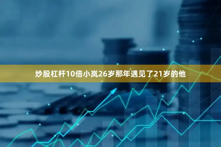 炒股杠杆10倍小岚26岁那年遇见了21岁的他