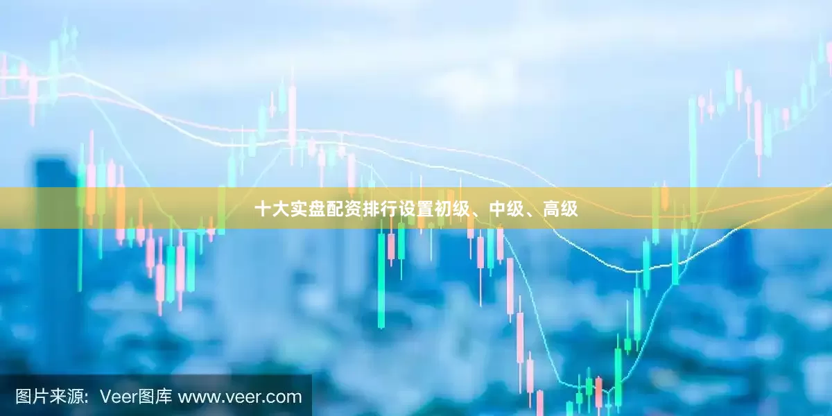 十大实盘配资排行设置初级、中级、高级