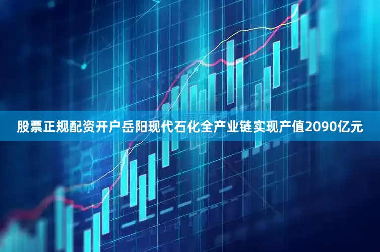 股票正规配资开户岳阳现代石化全产业链实现产值2090亿元