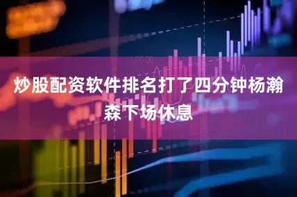 炒股配资软件排名打了四分钟杨瀚森下场休息