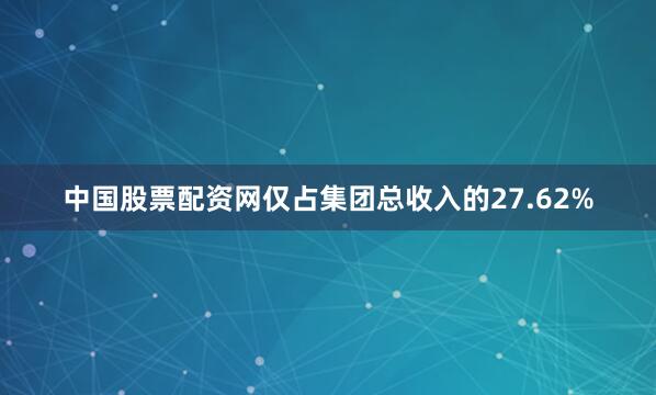 中国股票配资网仅占集团总收入的27.62%