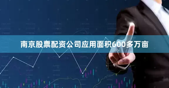 南京股票配资公司应用面积600多万亩