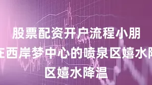 股票配资开户流程小朋友在西岸梦中心的喷泉区嬉水降温