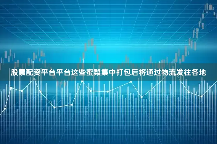 股票配资平台平台这些蜜梨集中打包后将通过物流发往各地