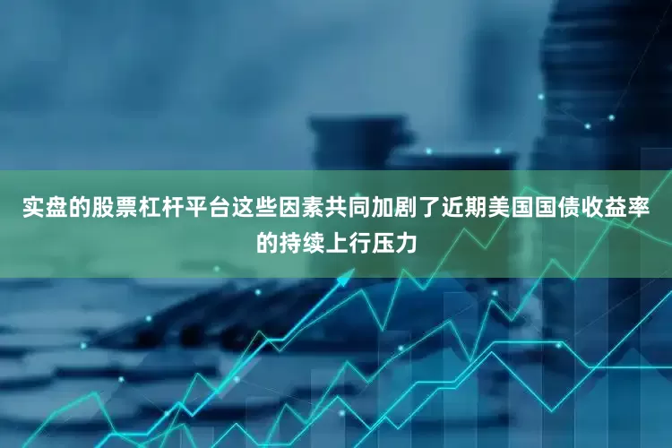 实盘的股票杠杆平台这些因素共同加剧了近期美国国债收益率的持续上行压力