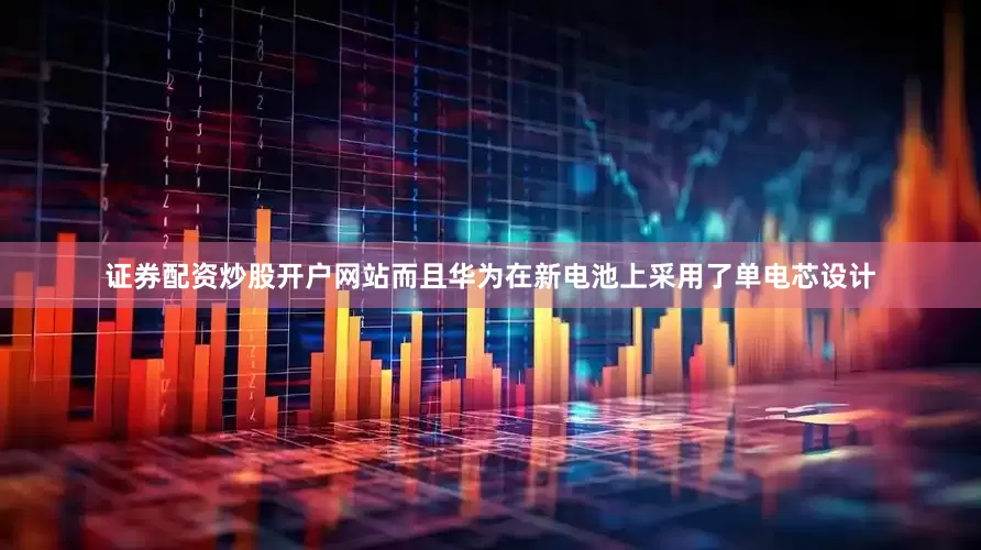 证券配资炒股开户网站而且华为在新电池上采用了单电芯设计
