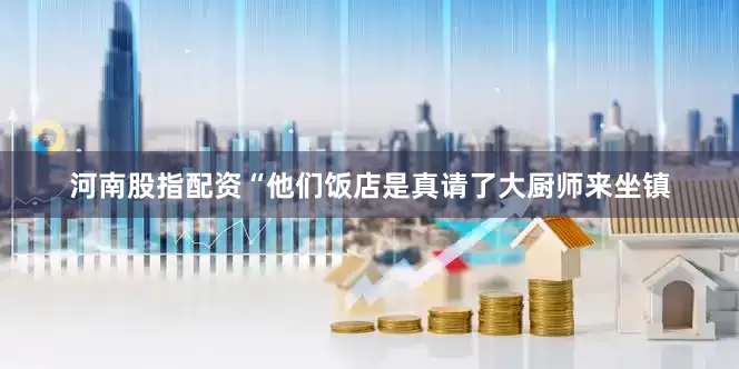 河南股指配资“他们饭店是真请了大厨师来坐镇