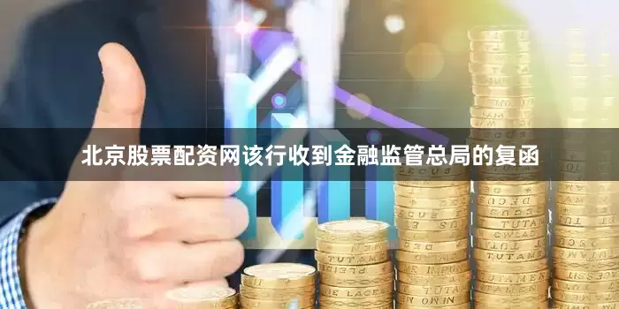 北京股票配资网该行收到金融监管总局的复函