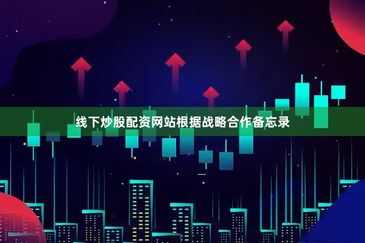 线下炒股配资网站　　根据战略合作备忘录