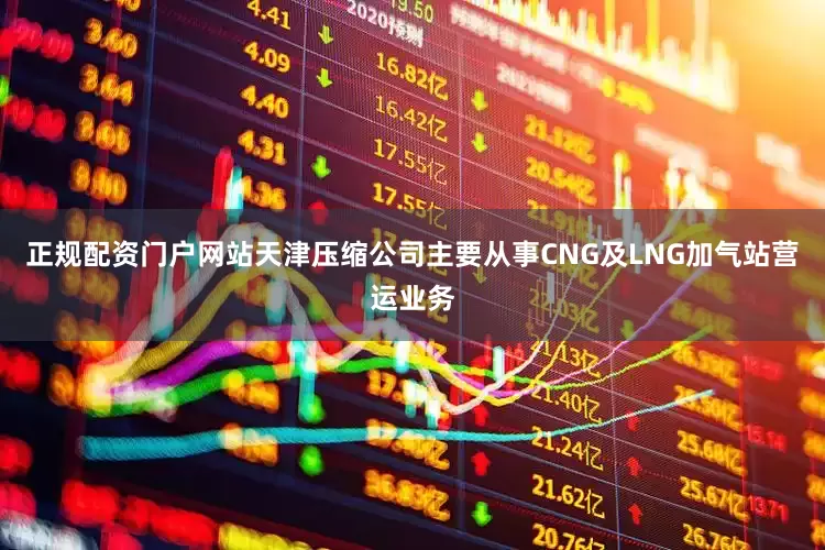 正规配资门户网站天津压缩公司主要从事CNG及LNG加气站营运业务