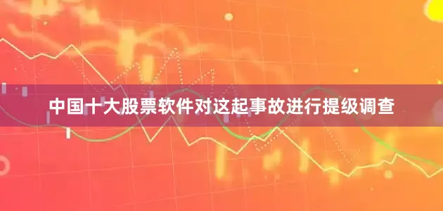 中国十大股票软件对这起事故进行提级调查