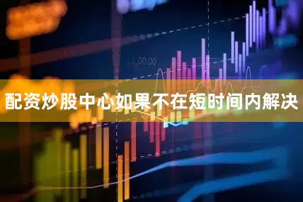配资炒股中心如果不在短时间内解决