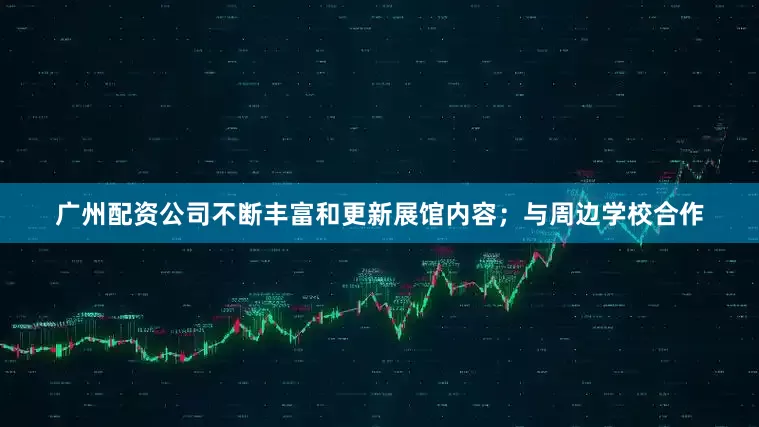 广州配资公司不断丰富和更新展馆内容；与周边学校合作