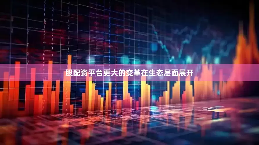 股配资平台更大的变革在生态层面展开