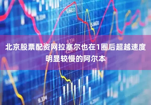 北京股票配资网拉塞尔也在1圈后超越速度明显较慢的阿尔本