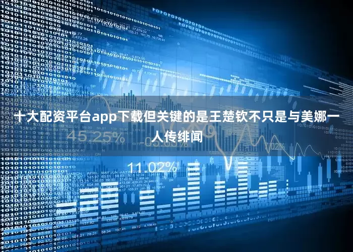 十大配资平台app下载但关键的是王楚钦不只是与美娜一人传绯闻