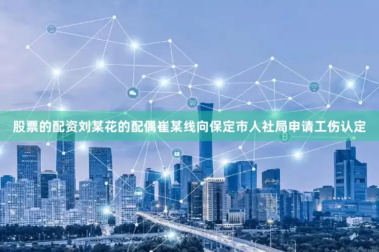 股票的配资刘某花的配偶崔某线向保定市人社局申请工伤认定