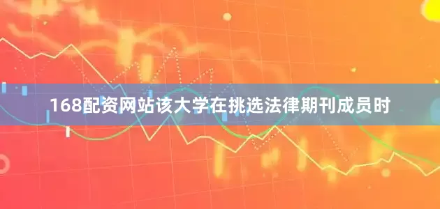 168配资网站该大学在挑选法律期刊成员时
