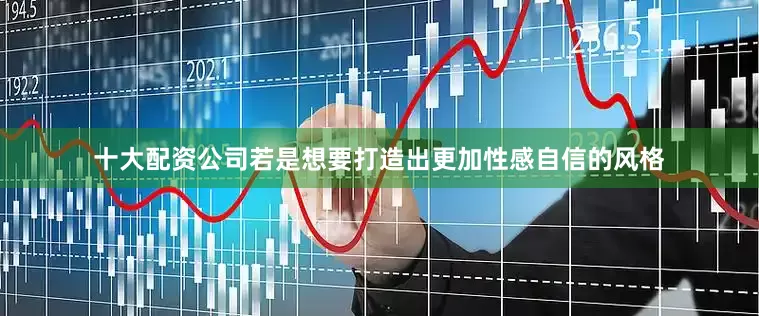 十大配资公司若是想要打造出更加性感自信的风格