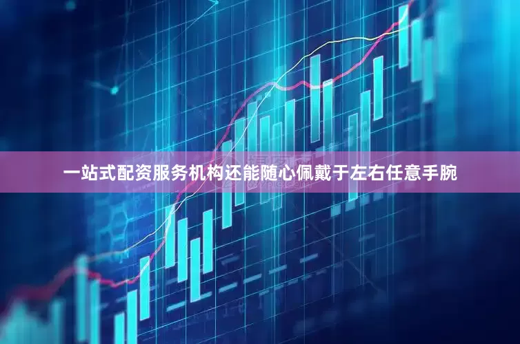 一站式配资服务机构还能随心佩戴于左右任意手腕