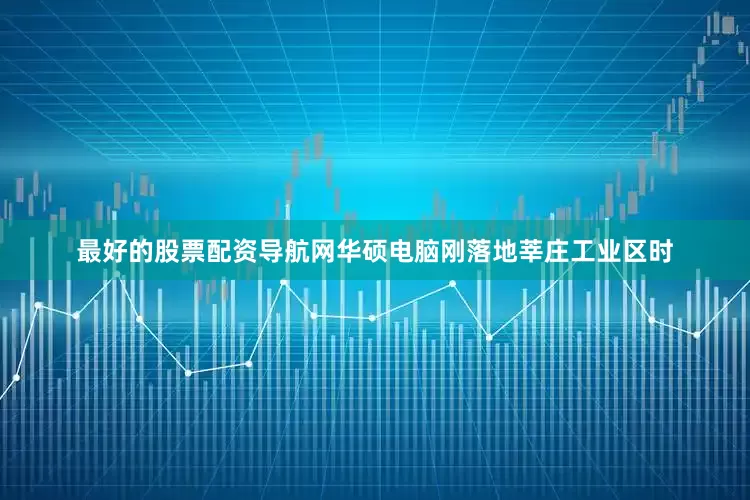 最好的股票配资导航网华硕电脑刚落地莘庄工业区时