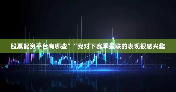 股票配资平台有哪些”“我对下赛季曼联的表现很感兴趣