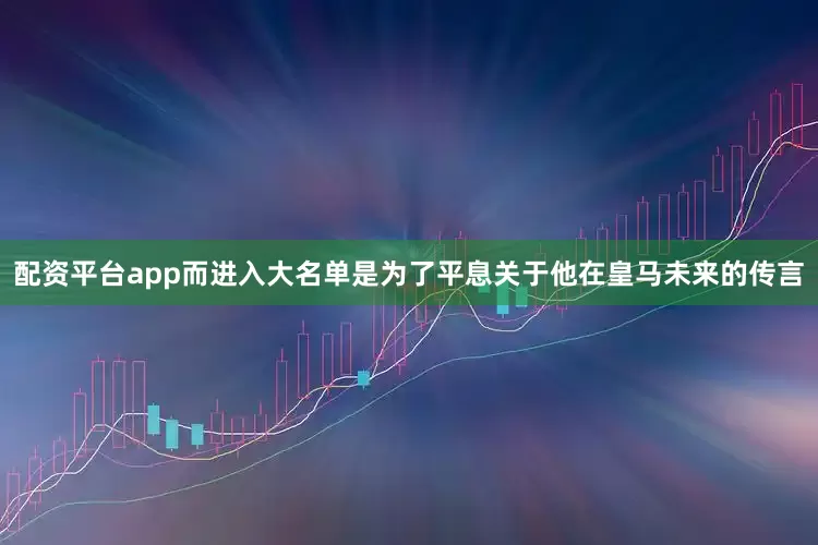 配资平台app而进入大名单是为了平息关于他在皇马未来的传言