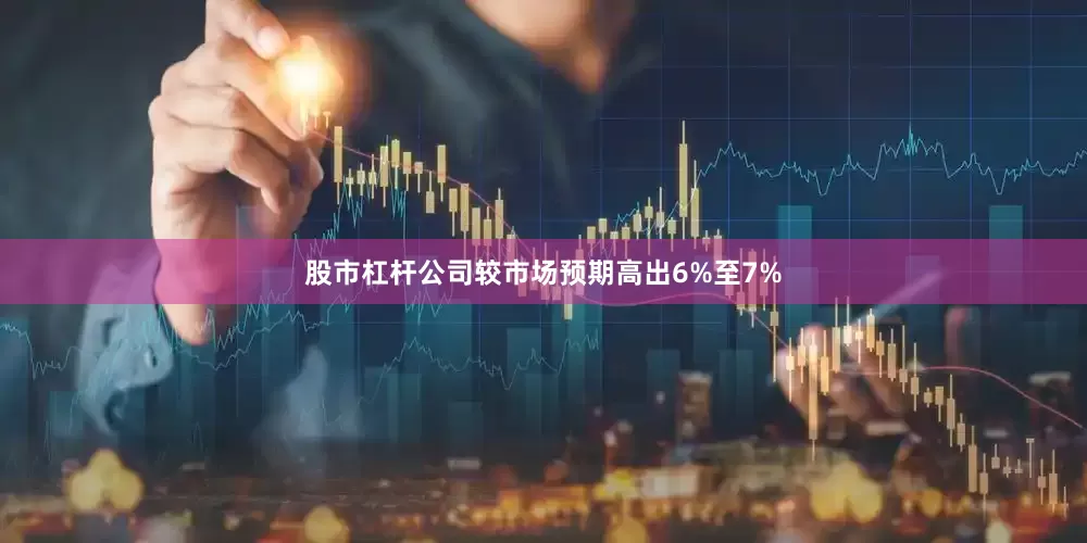 股市杠杆公司较市场预期高出6%至7%