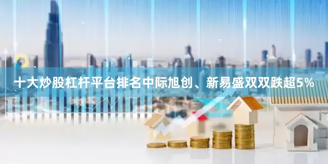 十大炒股杠杆平台排名中际旭创、新易盛双双跌超5%