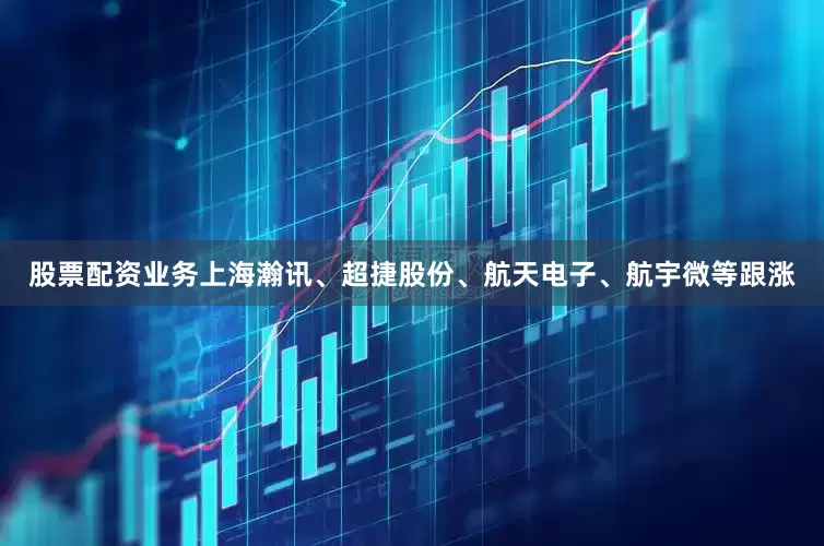 股票配资业务上海瀚讯、超捷股份、航天电子、航宇微等跟涨