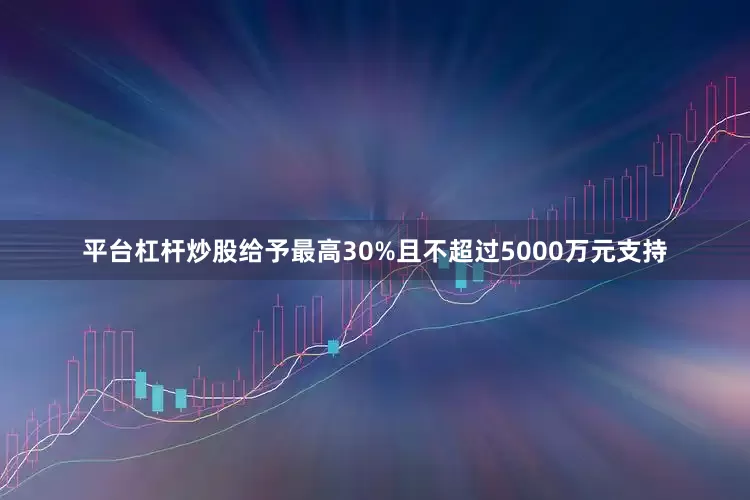 平台杠杆炒股给予最高30%且不超过5000万元支持